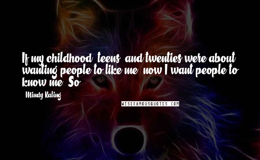 Mindy Kaling Quotes: If my childhood, teens, and twenties were about wanting people to like me, now I want people to know me. So,