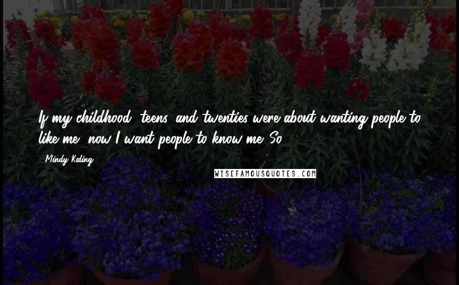 Mindy Kaling Quotes: If my childhood, teens, and twenties were about wanting people to like me, now I want people to know me. So,