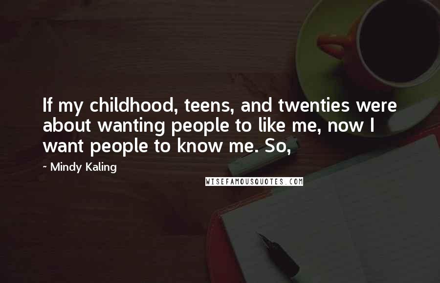 Mindy Kaling Quotes: If my childhood, teens, and twenties were about wanting people to like me, now I want people to know me. So,