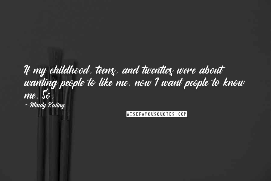 Mindy Kaling Quotes: If my childhood, teens, and twenties were about wanting people to like me, now I want people to know me. So,