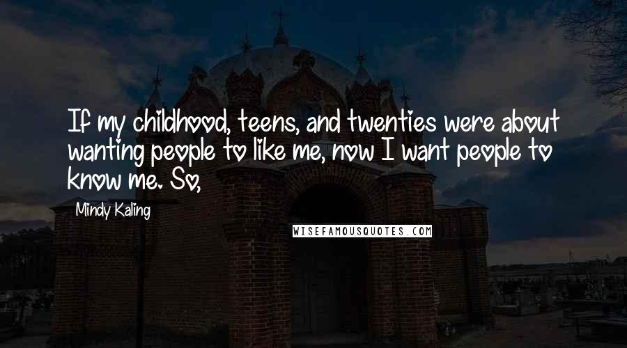 Mindy Kaling Quotes: If my childhood, teens, and twenties were about wanting people to like me, now I want people to know me. So,