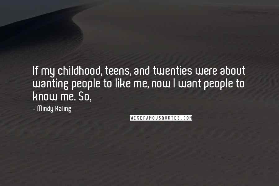 Mindy Kaling Quotes: If my childhood, teens, and twenties were about wanting people to like me, now I want people to know me. So,