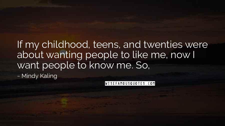 Mindy Kaling Quotes: If my childhood, teens, and twenties were about wanting people to like me, now I want people to know me. So,