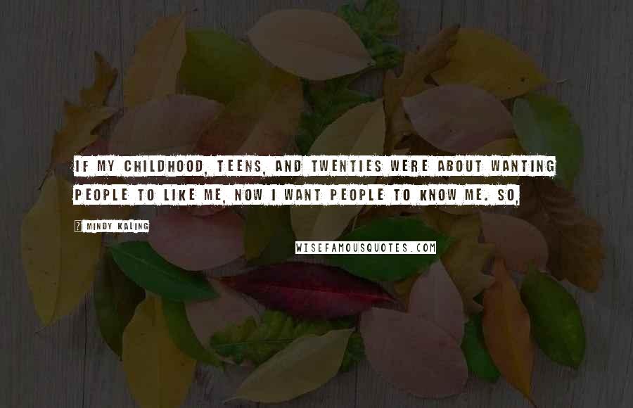 Mindy Kaling Quotes: If my childhood, teens, and twenties were about wanting people to like me, now I want people to know me. So,