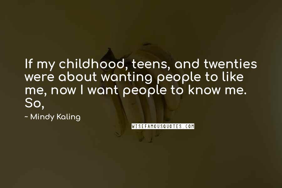 Mindy Kaling Quotes: If my childhood, teens, and twenties were about wanting people to like me, now I want people to know me. So,
