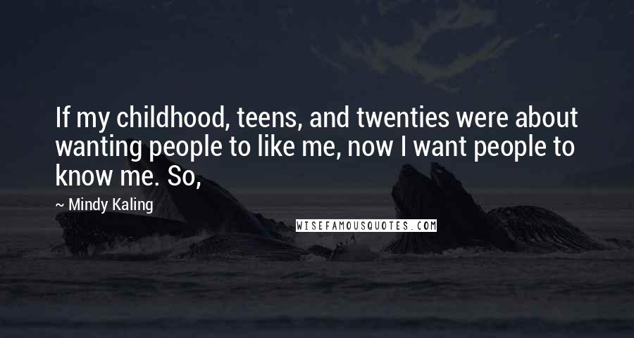 Mindy Kaling Quotes: If my childhood, teens, and twenties were about wanting people to like me, now I want people to know me. So,