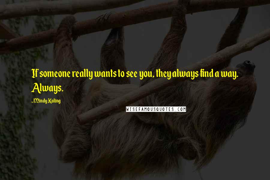 Mindy Kaling Quotes: If someone really wants to see you, they always find a way. Always.