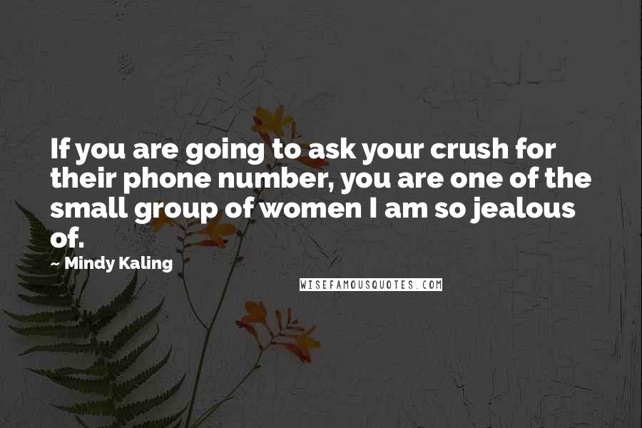 Mindy Kaling Quotes: If you are going to ask your crush for their phone number, you are one of the small group of women I am so jealous of.