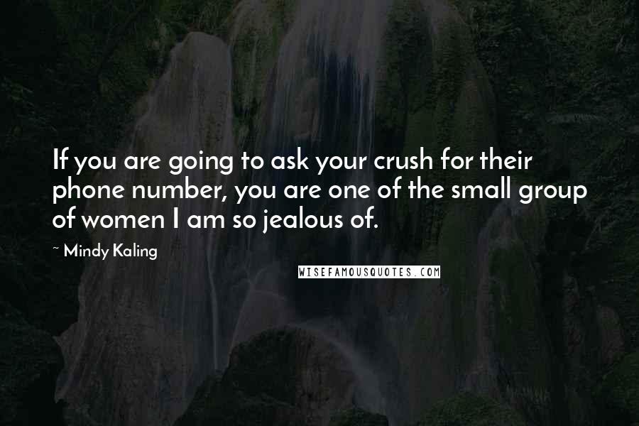 Mindy Kaling Quotes: If you are going to ask your crush for their phone number, you are one of the small group of women I am so jealous of.