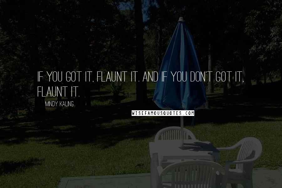 Mindy Kaling Quotes: If you got it, flaunt it. And if you don't got it, flaunt it.