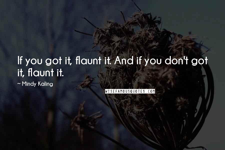 Mindy Kaling Quotes: If you got it, flaunt it. And if you don't got it, flaunt it.