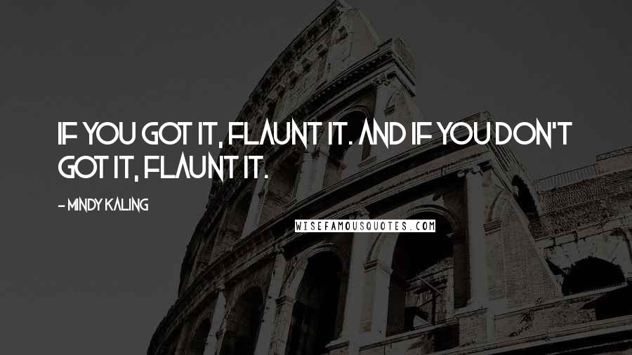 Mindy Kaling Quotes: If you got it, flaunt it. And if you don't got it, flaunt it.