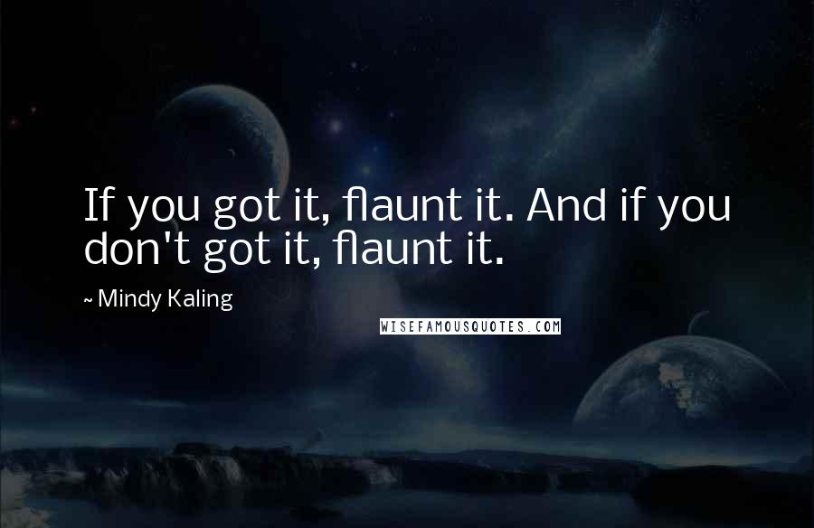 Mindy Kaling Quotes: If you got it, flaunt it. And if you don't got it, flaunt it.