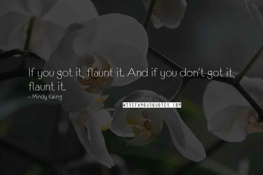 Mindy Kaling Quotes: If you got it, flaunt it. And if you don't got it, flaunt it.