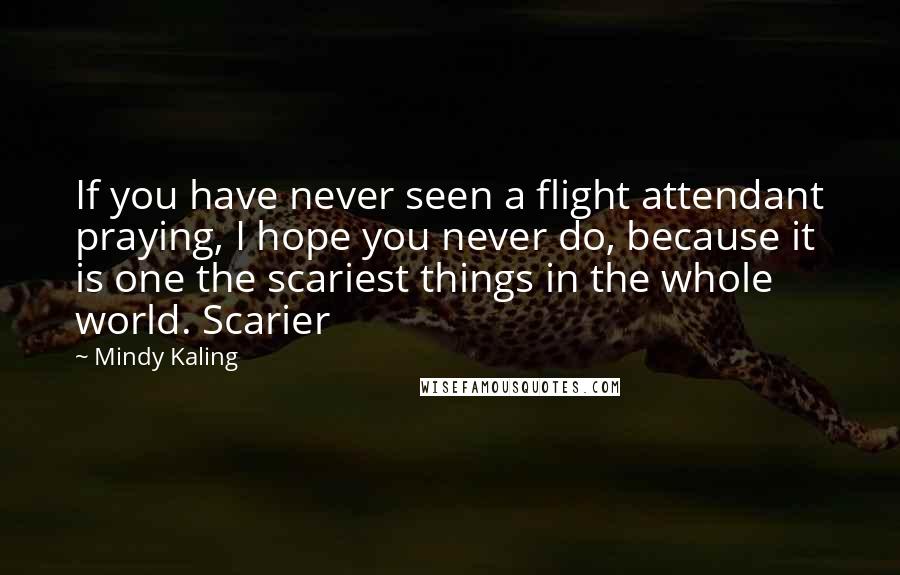 Mindy Kaling Quotes: If you have never seen a flight attendant praying, I hope you never do, because it is one the scariest things in the whole world. Scarier