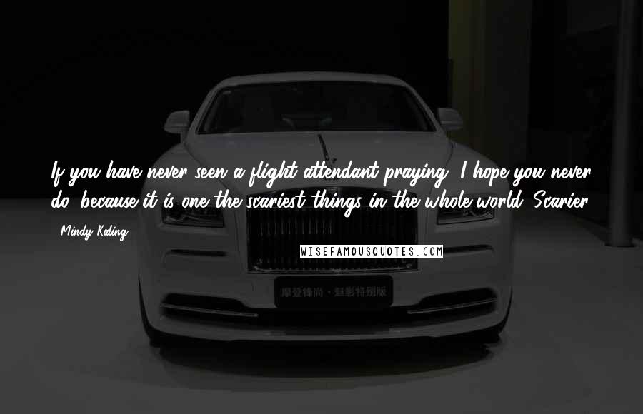 Mindy Kaling Quotes: If you have never seen a flight attendant praying, I hope you never do, because it is one the scariest things in the whole world. Scarier