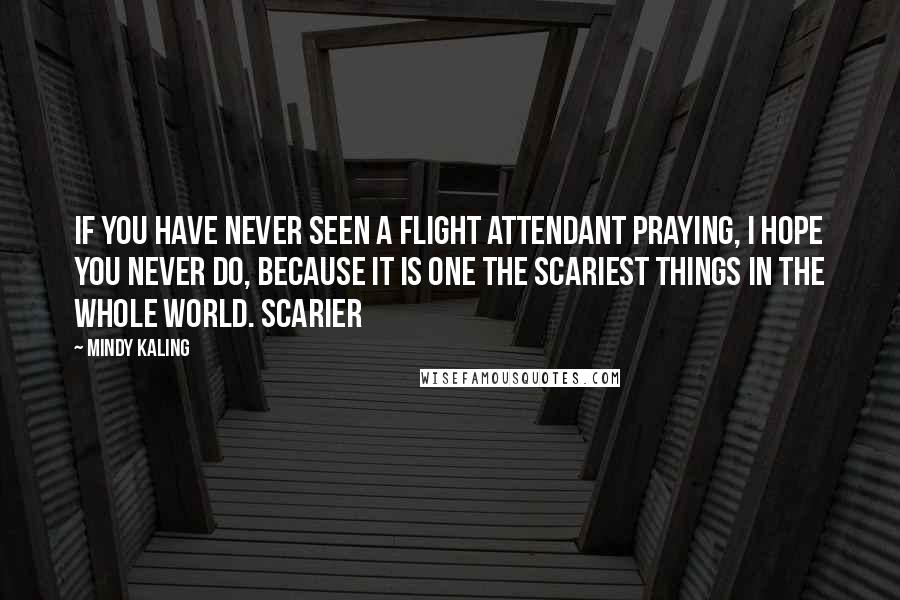 Mindy Kaling Quotes: If you have never seen a flight attendant praying, I hope you never do, because it is one the scariest things in the whole world. Scarier