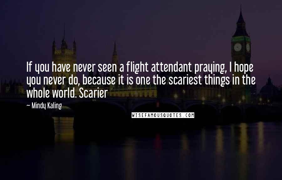 Mindy Kaling Quotes: If you have never seen a flight attendant praying, I hope you never do, because it is one the scariest things in the whole world. Scarier