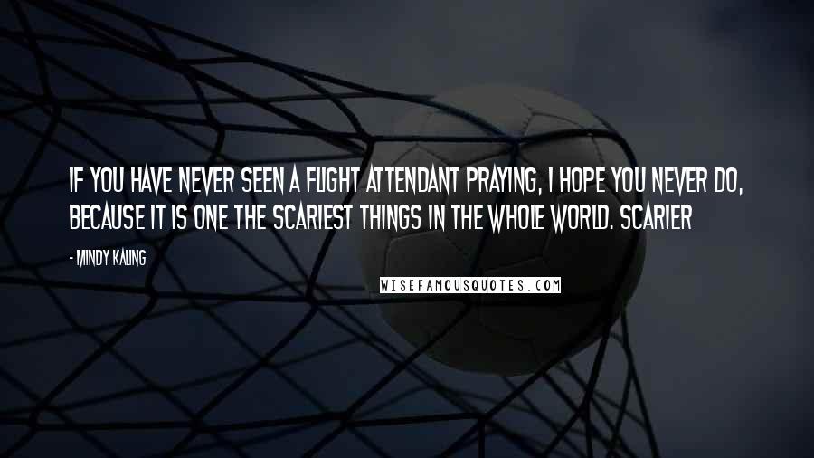 Mindy Kaling Quotes: If you have never seen a flight attendant praying, I hope you never do, because it is one the scariest things in the whole world. Scarier