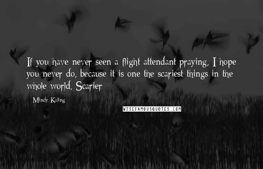 Mindy Kaling Quotes: If you have never seen a flight attendant praying, I hope you never do, because it is one the scariest things in the whole world. Scarier