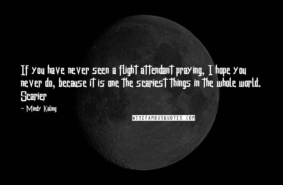 Mindy Kaling Quotes: If you have never seen a flight attendant praying, I hope you never do, because it is one the scariest things in the whole world. Scarier