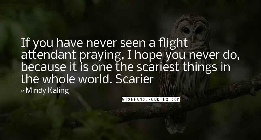Mindy Kaling Quotes: If you have never seen a flight attendant praying, I hope you never do, because it is one the scariest things in the whole world. Scarier