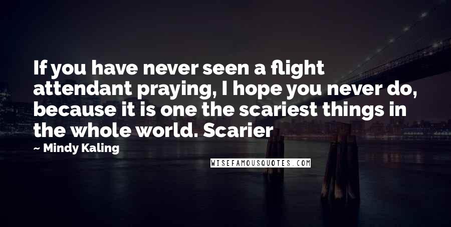 Mindy Kaling Quotes: If you have never seen a flight attendant praying, I hope you never do, because it is one the scariest things in the whole world. Scarier