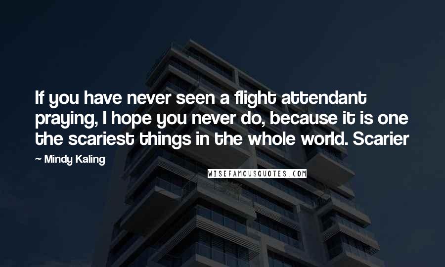 Mindy Kaling Quotes: If you have never seen a flight attendant praying, I hope you never do, because it is one the scariest things in the whole world. Scarier