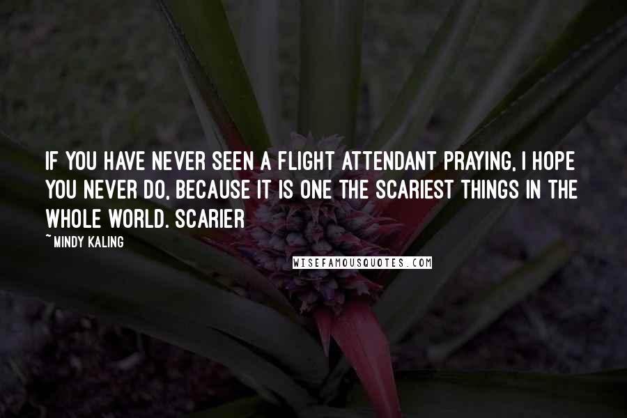 Mindy Kaling Quotes: If you have never seen a flight attendant praying, I hope you never do, because it is one the scariest things in the whole world. Scarier