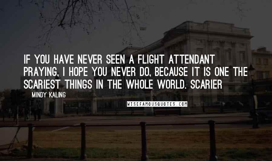 Mindy Kaling Quotes: If you have never seen a flight attendant praying, I hope you never do, because it is one the scariest things in the whole world. Scarier