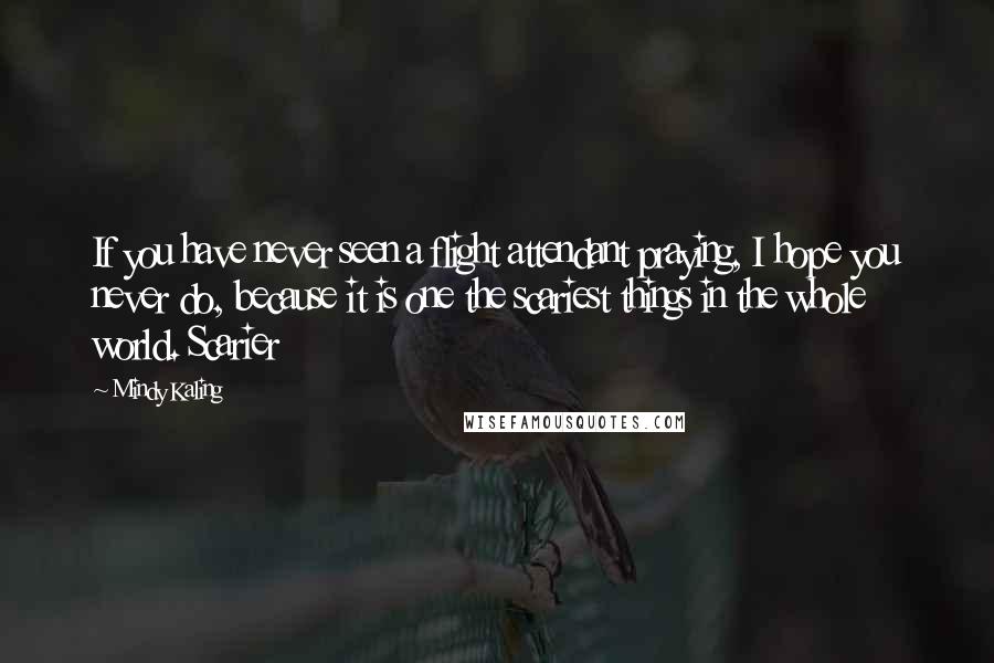 Mindy Kaling Quotes: If you have never seen a flight attendant praying, I hope you never do, because it is one the scariest things in the whole world. Scarier