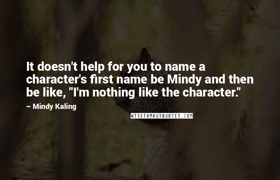 Mindy Kaling Quotes: It doesn't help for you to name a character's first name be Mindy and then be like, "I'm nothing like the character."