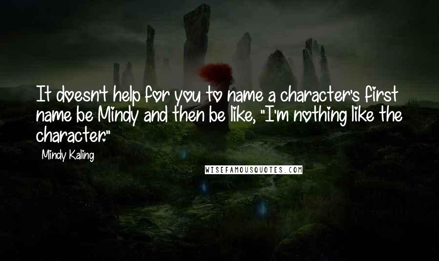 Mindy Kaling Quotes: It doesn't help for you to name a character's first name be Mindy and then be like, "I'm nothing like the character."