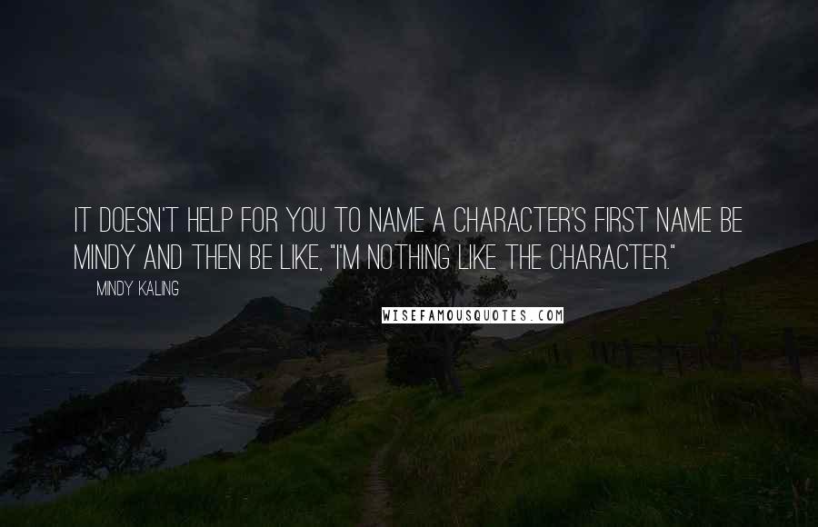 Mindy Kaling Quotes: It doesn't help for you to name a character's first name be Mindy and then be like, "I'm nothing like the character."