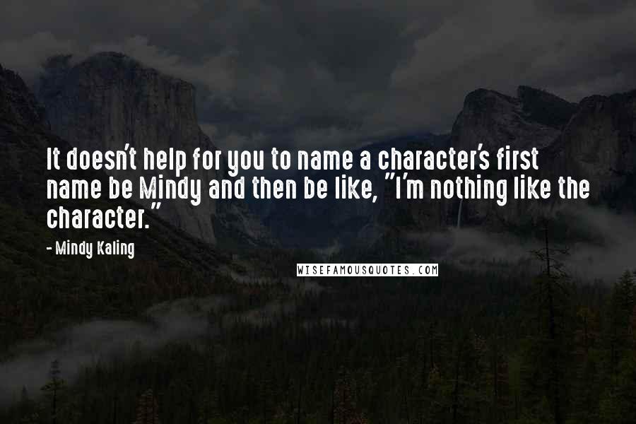 Mindy Kaling Quotes: It doesn't help for you to name a character's first name be Mindy and then be like, "I'm nothing like the character."