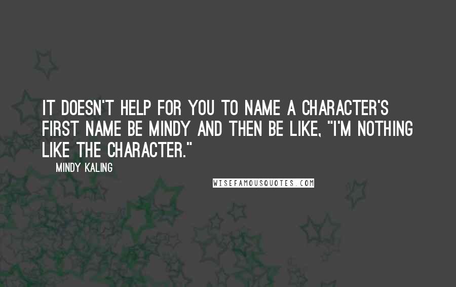 Mindy Kaling Quotes: It doesn't help for you to name a character's first name be Mindy and then be like, "I'm nothing like the character."
