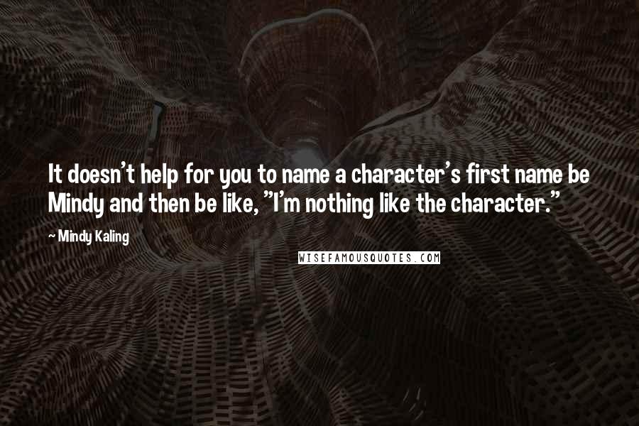 Mindy Kaling Quotes: It doesn't help for you to name a character's first name be Mindy and then be like, "I'm nothing like the character."