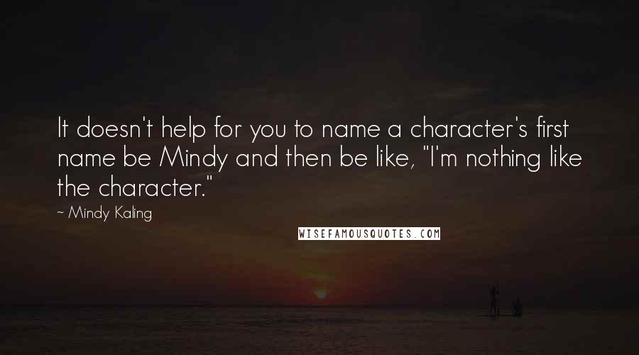 Mindy Kaling Quotes: It doesn't help for you to name a character's first name be Mindy and then be like, "I'm nothing like the character."