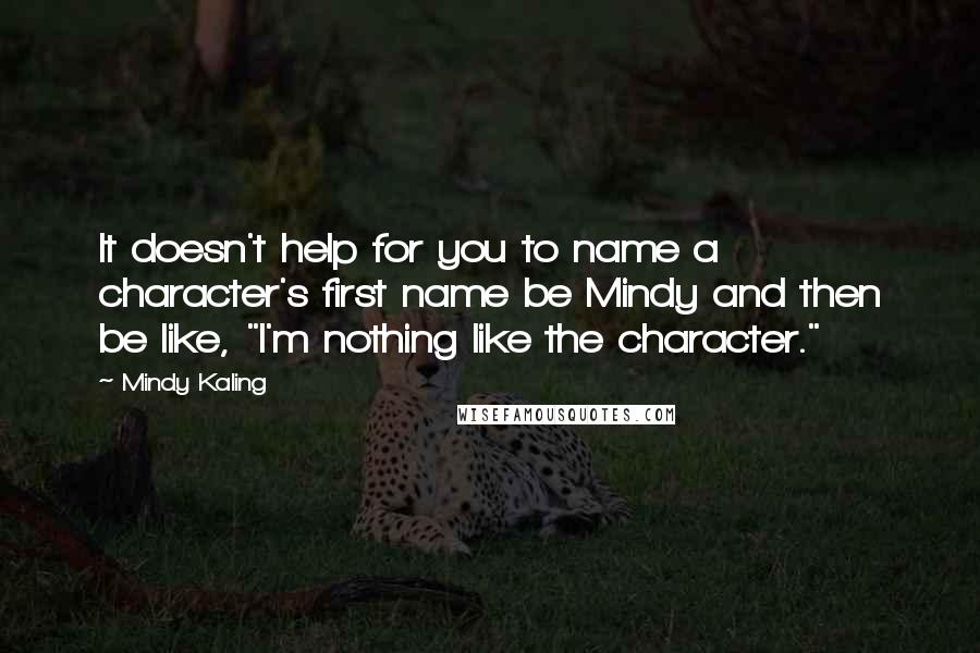 Mindy Kaling Quotes: It doesn't help for you to name a character's first name be Mindy and then be like, "I'm nothing like the character."