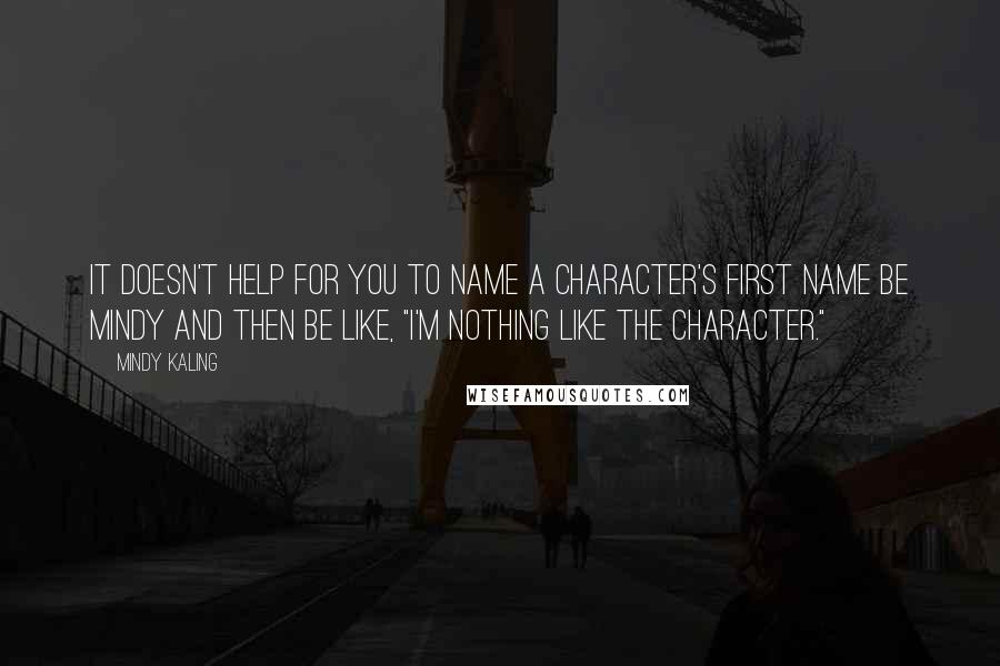 Mindy Kaling Quotes: It doesn't help for you to name a character's first name be Mindy and then be like, "I'm nothing like the character."