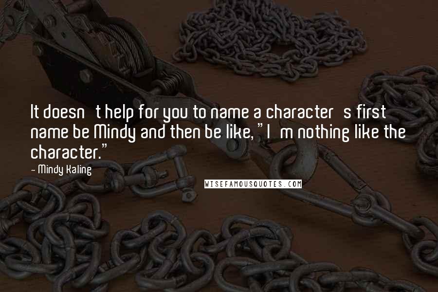Mindy Kaling Quotes: It doesn't help for you to name a character's first name be Mindy and then be like, "I'm nothing like the character."