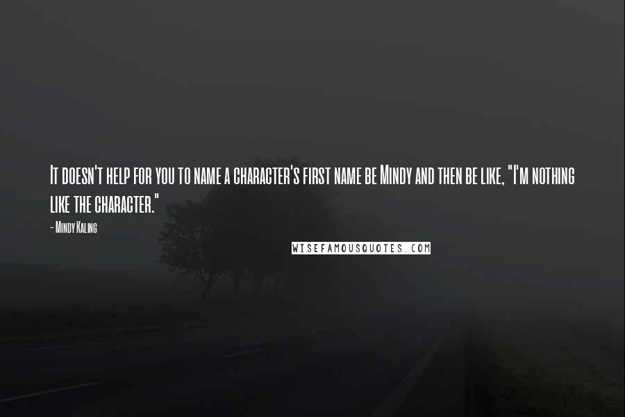 Mindy Kaling Quotes: It doesn't help for you to name a character's first name be Mindy and then be like, "I'm nothing like the character."
