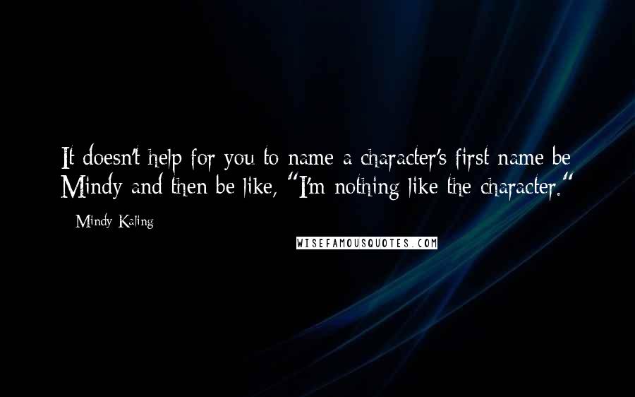 Mindy Kaling Quotes: It doesn't help for you to name a character's first name be Mindy and then be like, "I'm nothing like the character."