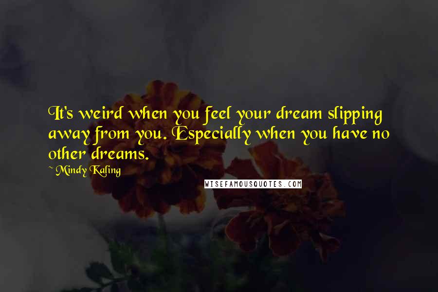 Mindy Kaling Quotes: It's weird when you feel your dream slipping away from you. Especially when you have no other dreams.