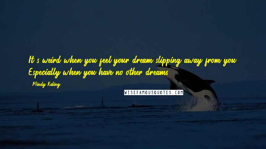 Mindy Kaling Quotes: It's weird when you feel your dream slipping away from you. Especially when you have no other dreams.