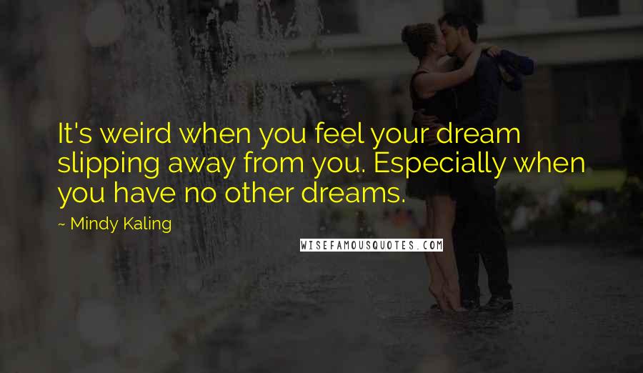 Mindy Kaling Quotes: It's weird when you feel your dream slipping away from you. Especially when you have no other dreams.