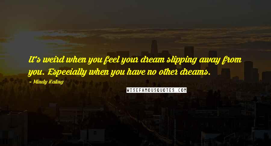 Mindy Kaling Quotes: It's weird when you feel your dream slipping away from you. Especially when you have no other dreams.
