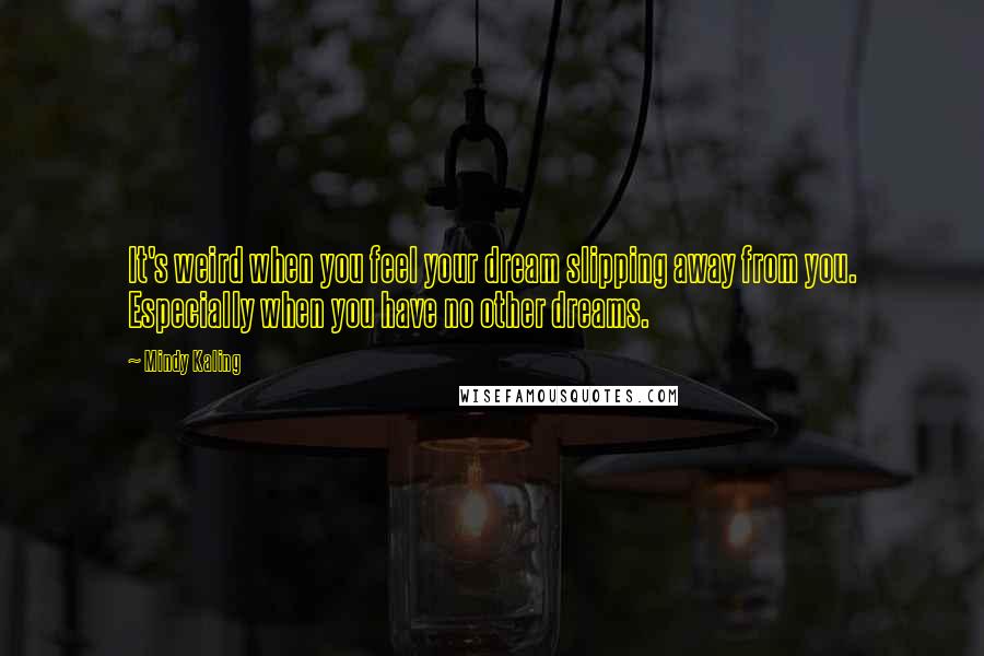 Mindy Kaling Quotes: It's weird when you feel your dream slipping away from you. Especially when you have no other dreams.