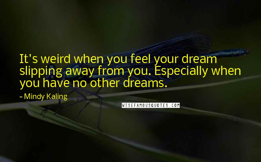 Mindy Kaling Quotes: It's weird when you feel your dream slipping away from you. Especially when you have no other dreams.