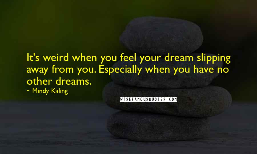Mindy Kaling Quotes: It's weird when you feel your dream slipping away from you. Especially when you have no other dreams.